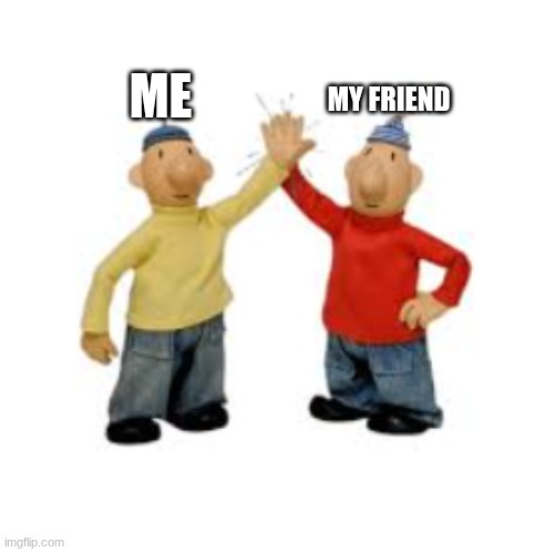 mat and pat | MY FRIEND; ME | image tagged in mat and pat | made w/ Imgflip meme maker
