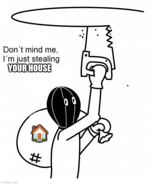 Don't mind me I'm just stealing the meme above | YOUR HOUSE ? | image tagged in don't mind me i'm just stealing the meme above | made w/ Imgflip meme maker
