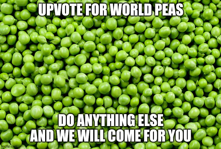 Green Peas | UPVOTE FOR WORLD PEAS; DO ANYTHING ELSE AND WE WILL COME FOR YOU | image tagged in green peas | made w/ Imgflip meme maker
