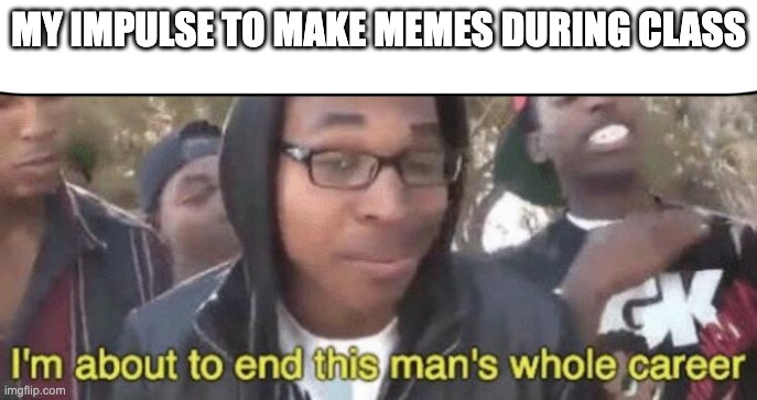 My focus is gone | MY IMPULSE TO MAKE MEMES DURING CLASS | image tagged in i m about to end this man s whole career,memes,funny,school,not locked in | made w/ Imgflip meme maker