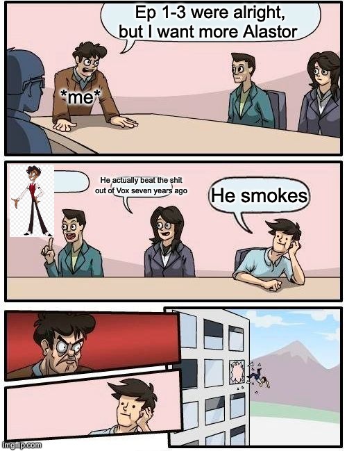 Boardroom Meeting Suggestion Meme | Ep 1-3 were alright, but I want more Alastor; *me*; He actually beat the shit out of Vox seven years ago; He smokes | image tagged in memes,boardroom meeting suggestion | made w/ Imgflip meme maker