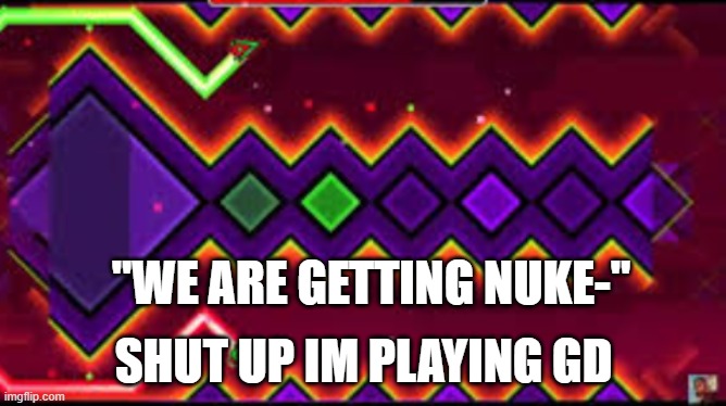 DEADLOCKED | "WE ARE GETTING NUKE-"; SHUT UP IM PLAYING GD | image tagged in funny,geometry dash | made w/ Imgflip meme maker