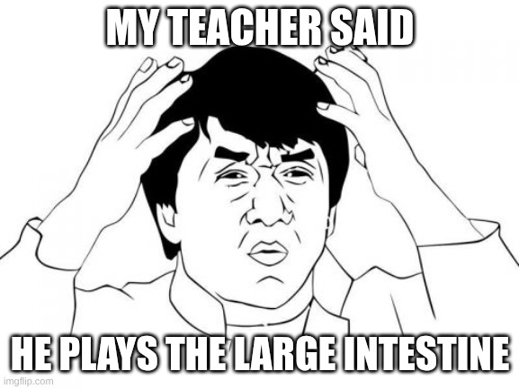 it happend fr | MY TEACHER SAID; HE PLAYS THE LARGE INTESTINE | image tagged in memes,jackie chan wtf,is this much violence really necessary | made w/ Imgflip meme maker