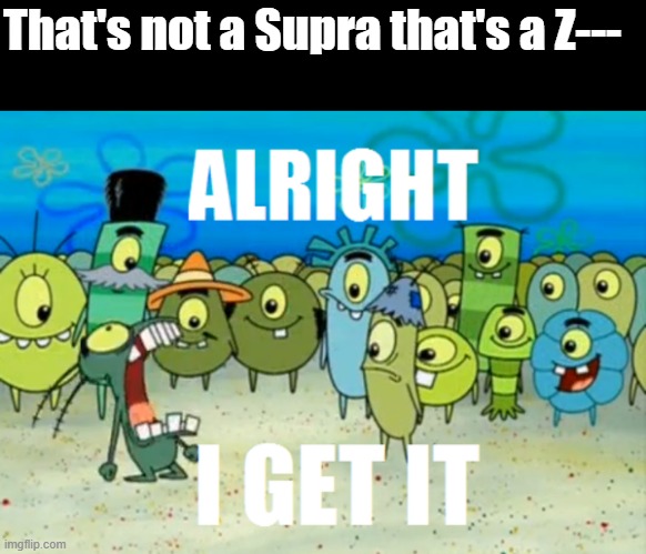 Enough calling it a BMW Supra | That's not a Supra that's a Z--- | image tagged in alright i get it,toyota,supra,toyota supra,supra mk5,bmw | made w/ Imgflip meme maker