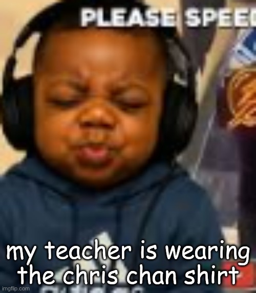 my teacher is wearing the chris chan shirt | made w/ Imgflip meme maker