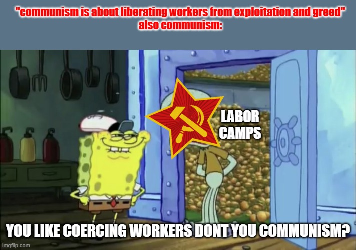communism is about sharing and giving to the poor? no, that statement is false. | "communism is about liberating workers from exploitation and greed"
also communism:; LABOR CAMPS; YOU LIKE COERCING WORKERS DONT YOU COMMUNISM? | image tagged in you like krabby patties don't you squidward,communism,spongebob | made w/ Imgflip meme maker