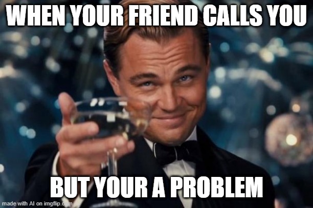 When my friend calls you, but you're a problem | WHEN YOUR FRIEND CALLS YOU; BUT YOUR A PROBLEM | image tagged in memes,leonardo dicaprio cheers,funny | made w/ Imgflip meme maker