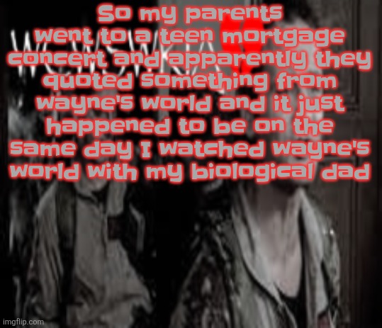 WCWSWKIA | So my parents went to a teen mortgage concert and apparently they quoted something from wayne's world and it just happened to be on the same day I watched wayne's world with my biological dad | image tagged in wcwswkia | made w/ Imgflip meme maker