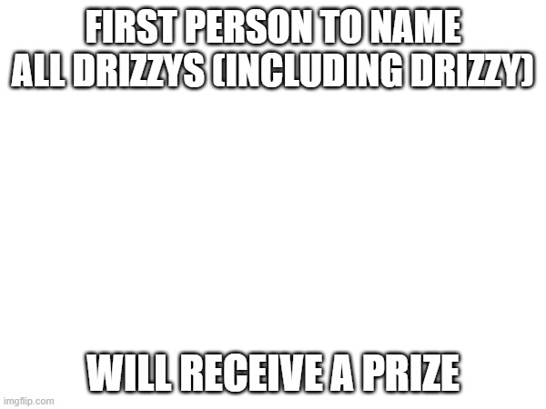 FIRST PERSON TO NAME
ALL DRIZZYS (INCLUDING DRIZZY); WILL RECEIVE A PRIZE | image tagged in msmg,prize,nobel prize,i receive you receive | made w/ Imgflip meme maker