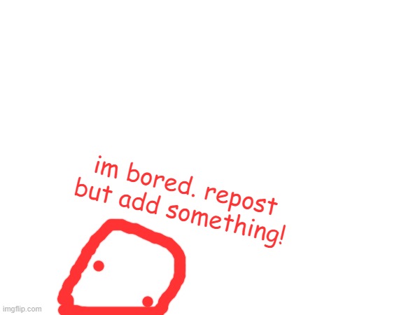 im bored. repost but add something! | made w/ Imgflip meme maker
