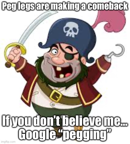 Pirate Google Searching | Peg legs are making a comeback; If you don’t believe me…
Google “pegging” | image tagged in pirate,peg,leg,peg leg,google,cursed images | made w/ Imgflip meme maker