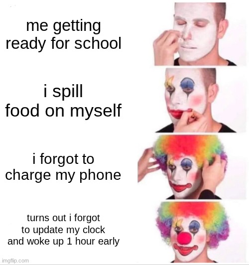 Insert Title | me getting ready for school; i spill food on myself; i forgot to charge my phone; turns out i forgot to update my clock and woke up 1 hour early | image tagged in memes,clown applying makeup,school | made w/ Imgflip meme maker