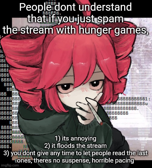 The right way to do it is waiting for the last one to get to the next page, if stream is slow then halfway | People dont understand that if you just spam the stream with hunger games, 1) its annoying
2) it floods the stream
3) you dont give any time to let people read the last ones, theres no suspense, horrible pacing | image tagged in teto smoking | made w/ Imgflip meme maker