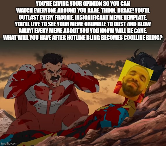 THINK DRAKE | YOU'RE GIVING YOUR OPINION SO YOU CAN WATCH EVERYONE AROUND YOU RAGE. THINK, DRAKE! YOU'LL OUTLAST EVERY FRAGILE, INSIGNIFICANT MEME TEMPLATE, YOU'LL LIVE TO SEE YOUR MEME CRUMBLE TO DUST AND BLOW AWAY! EVERY MEME ABOUT YOU YOU KNOW WILL BE GONE. WHAT WILL YOU HAVE AFTER HOTLINE BLING BECOMES COOLLINE BLING? | image tagged in think mark think,memes,funny,fun,drake hotline bling,think | made w/ Imgflip meme maker