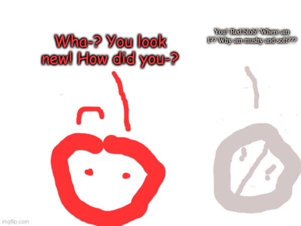 Wha-? You look new! How did you-? You! Red blob! Where am I?? Why am mushy and soft??? | made w/ Imgflip meme maker