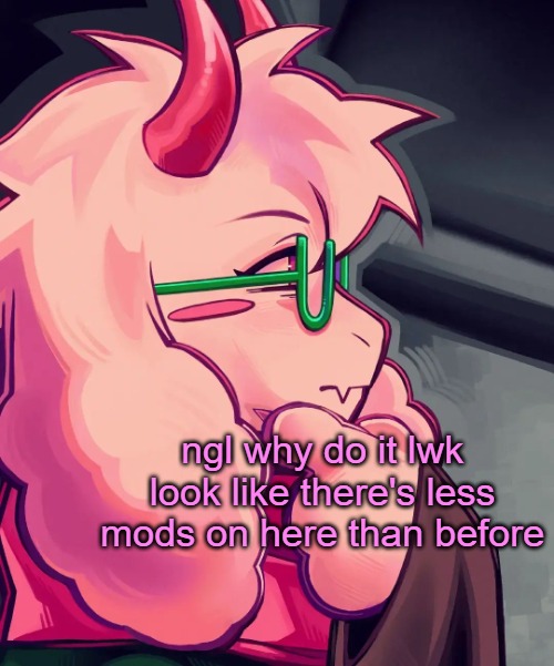 either im jus trippin or im bad at noticing things | ngl why do it lwk look like there's less mods on here than before | image tagged in ralsei the thinker | made w/ Imgflip meme maker