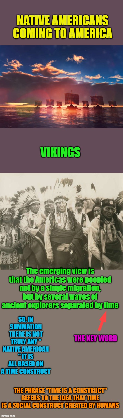 DIVIDE & DESTROY = Dem control. ComprenDAY. No one group has claim to the title Native American | NATIVE AMERICANS COMING TO AMERICA; VIKINGS; The emerging view is that the Americas were peopled not by a single migration, but by several waves of ancient explorers separated by time; SO, IN SUMMATION THERE IS NOT TRULY ANY " NATIVE AMERICAN " IT IS ALL BASED ON A TIME CONSTRUCT; THE KEY WORD; THE PHRASE "TIME IS A CONSTRUCT" REFERS TO THE IDEA THAT TIME IS A SOCIAL CONSTRUCT CREATED BY HUMANS | made w/ Imgflip meme maker