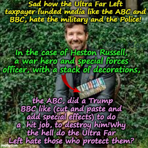 Another hit job by tax payer funded Ultra Far Left propaganda media do hit jobs on the Military / Police! | Sad how the Ultra Far Left taxpayer funded media like the ABC and BBC, hate the military and the Police! Yarra Man; In the case of Heston Russell, a war hero and special forces officer, with a stack of decorations, the ABC, did a Trump BBC like (cut and paste and add special effects) to do a  hit job, to destroy him!Why the hell do the Ultra Far Left hate those who protect them? | image tagged in channel 9 fairfax guardian abc,bbc msnbc cnn abc cbs,labor labour democrats,msm,hit jobs,fake news | made w/ Imgflip meme maker