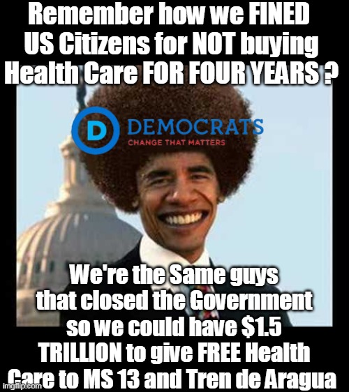 Dope & Change | Remember how we FINED  US Citizens for NOT buying Health Care FOR FOUR YEARS ? We're the Same guys that closed the Government so we could have $1.5 TRILLION to give FREE Health Care to MS 13 and Tren de Aragua | image tagged in free health care obama fined citizens meme | made w/ Imgflip meme maker