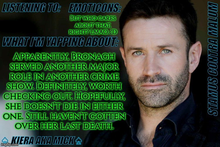 Have I Ever Told You How Much I Genuinely Love This Temp? | But who cares about that, right? LMAO. :'D; Apparently, Bronagh
served another major
role in another crime
show. Definitely, worth
checking out. Hopefully,
she doesn't die in either
one. Still haven't gotten
over her last death. | image tagged in km adam fergus announcement,i should probably stop saying that,before people stat thinking things,bronagh waugh,the fall | made w/ Imgflip meme maker