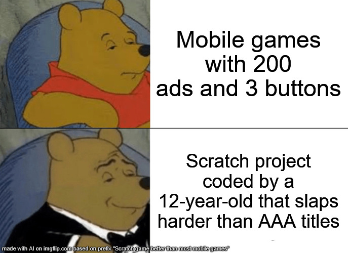 Truth | Mobile games with 200 ads and 3 buttons; Scratch project coded by a 12-year-old that slaps harder than AAA titles | image tagged in memes,tuxedo winnie the pooh,scratch,mobile games | made w/ Imgflip meme maker