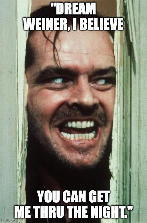 Here's Johnny | "DREAM WEINER, I BELIEVE; YOU CAN GET ME THRU THE NIGHT." | image tagged in memes,here's johnny | made w/ Imgflip meme maker