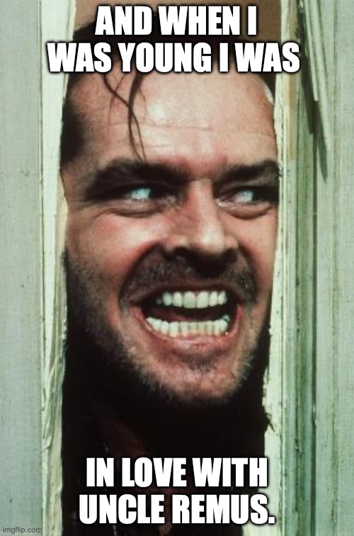 Here's Johnny Meme | AND WHEN I WAS YOUNG I WAS; IN LOVE WITH UNCLE REMUS. | image tagged in memes,here's johnny | made w/ Imgflip meme maker