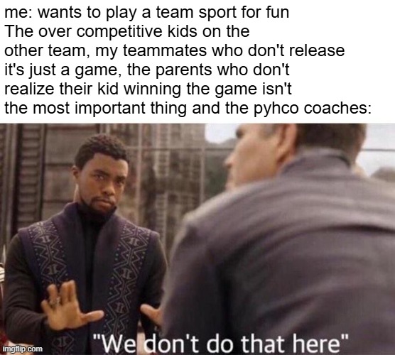 Why I hate sports | me: wants to play a team sport for fun
The over competitive kids on the other team, my teammates who don't release it's just a game, the parents who don't realize their kid winning the game isn't the most important thing and the pyhco coaches: | image tagged in we dont do that here | made w/ Imgflip meme maker