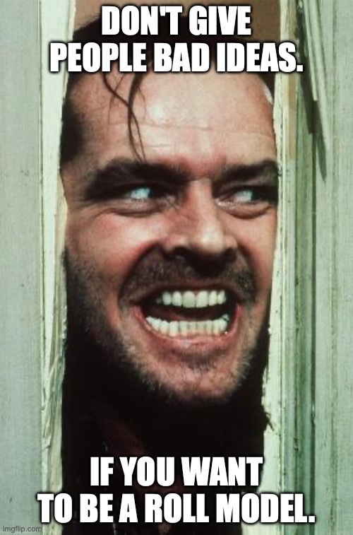 Here's Johnny Meme | DON'T GIVE PEOPLE BAD IDEAS. IF YOU WANT TO BE A ROLL MODEL. | image tagged in memes,here's johnny | made w/ Imgflip meme maker