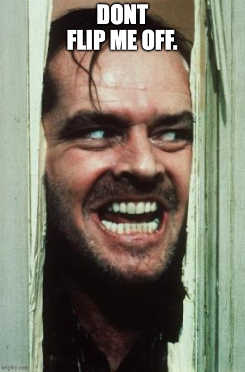 Here's Johnny | DONT FLIP ME OFF. | image tagged in memes,here's johnny | made w/ Imgflip meme maker