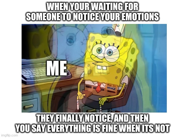 WHEN YOUR WAITING FOR SOMEONE TO NOTICE YOUR EMOTIONS; ME; THEY FINALLY NOTICE, AND THEN YOU SAY EVERYTHING IS FINE WHEN ITS NOT | image tagged in spongebob meme,relatable memes | made w/ Imgflip meme maker