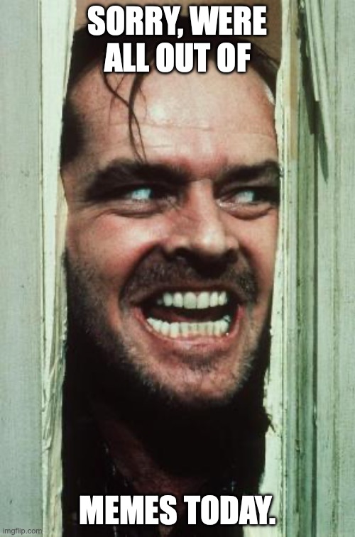 Here's Johnny | SORRY, WERE ALL OUT OF; MEMES TODAY. | image tagged in memes,here's johnny | made w/ Imgflip meme maker