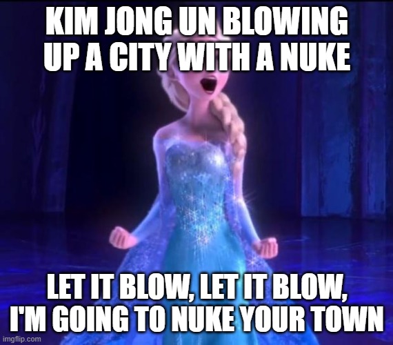 Kim jong un be like | KIM JONG UN BLOWING UP A CITY WITH A NUKE; LET IT BLOW, LET IT BLOW, I'M GOING TO NUKE YOUR TOWN | image tagged in let it go | made w/ Imgflip meme maker