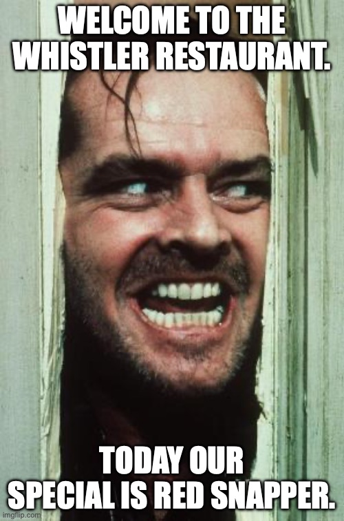 Here's Johnny | WELCOME TO THE WHISTLER RESTAURANT. TODAY OUR SPECIAL IS RED SNAPPER. | image tagged in memes,here's johnny | made w/ Imgflip meme maker