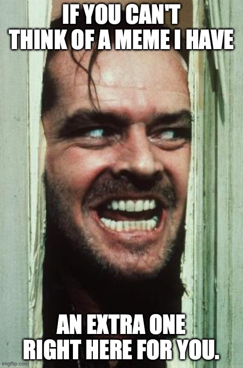 Here's Johnny | IF YOU CAN'T THINK OF A MEME I HAVE; AN EXTRA ONE RIGHT HERE FOR YOU. | image tagged in memes,here's johnny | made w/ Imgflip meme maker