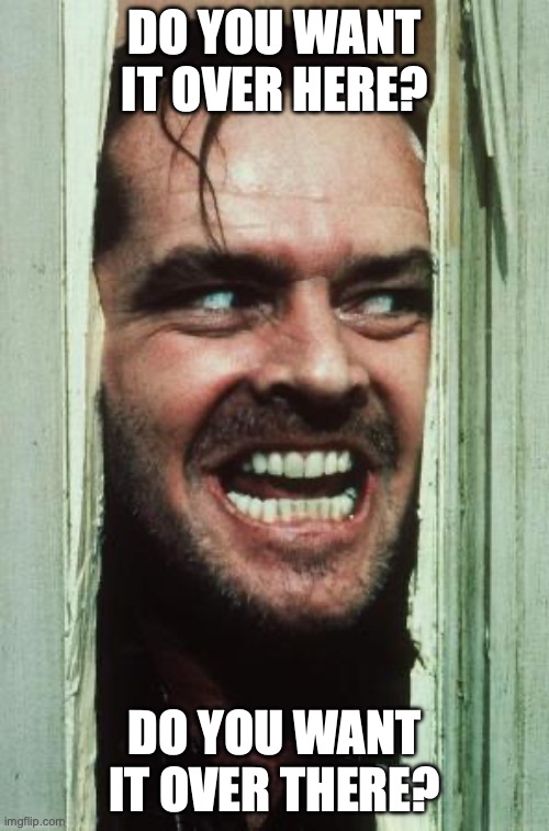 Here's Johnny | DO YOU WANT IT OVER HERE? DO YOU WANT IT OVER THERE? | image tagged in memes,here's johnny | made w/ Imgflip meme maker