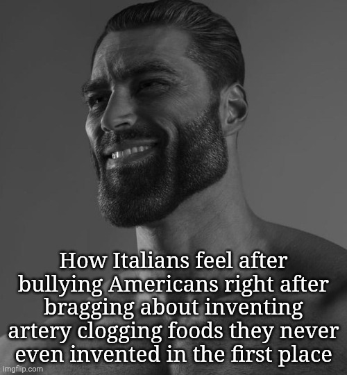 Italian Hypocrisy | How Italians feel after bullying Americans right after bragging about inventing artery clogging foods they never even invented in the first place | image tagged in memes,food,funny,italy,italian | made w/ Imgflip meme maker
