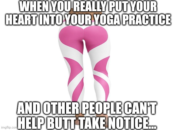 Do You do Yoga? | WHEN YOU REALLY PUT YOUR HEART INTO YOUR YOGA PRACTICE AND OTHER PEOPLE CAN'T HELP BUTT TAKE NOTICE... | image tagged in kingdom hearts,braveheart,true love,yoga pants week extended edition | made w/ Imgflip meme maker