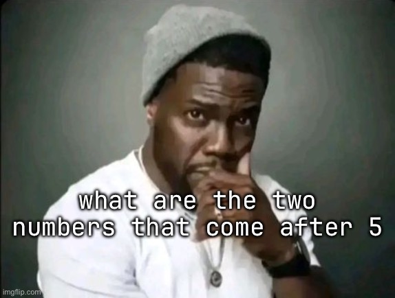 kevin hart stare | what are the two numbers that come after 5 | image tagged in kevin hart stare | made w/ Imgflip meme maker