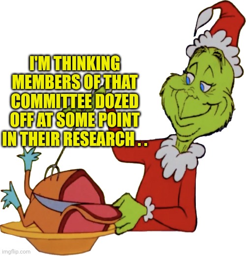 Grinch-less | I'M THINKING MEMBERS OF THAT COMMITTEE DOZED OFF AT SOME POINT IN THEIR RESEARCH . . | image tagged in grinch-less | made w/ Imgflip meme maker