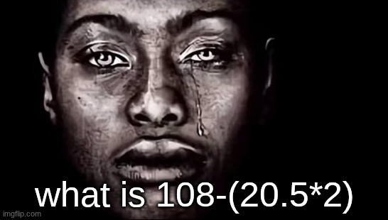 and what is 20.5*2 | what is 108-(20.5*2) | image tagged in dih to yo crack | made w/ Imgflip meme maker