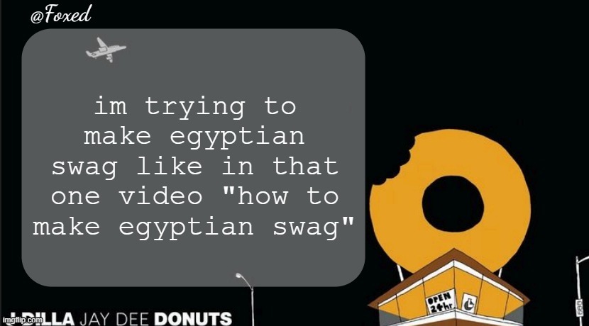 Foxed Donuts Temp | im trying to make egyptian swag like in that one video "how to make egyptian swag" | image tagged in foxed donuts temp | made w/ Imgflip meme maker