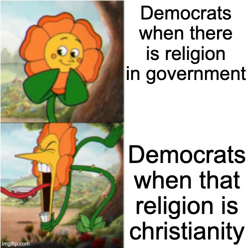 reverse cuphead flower | Democrats when there is religion in government; Democrats when that religion is christianity | image tagged in reverse cuphead flower | made w/ Imgflip meme maker