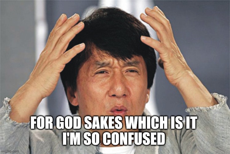 Jackie Chan Confused | FOR GOD SAKES WHICH IS IT 
I'M SO CONFUSED | image tagged in jackie chan confused | made w/ Imgflip meme maker