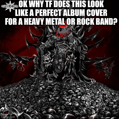 OK WHY TF DOES THIS LOOK LIKE A PERFECT ALBUM COVER FOR A HEAVY METAL OR ROCK BAND? | made w/ Imgflip meme maker