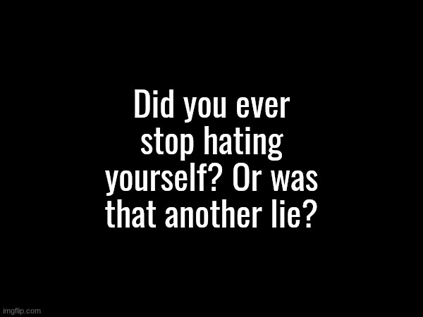 Did you ever stop hating yourself? Or was that another lie? | made w/ Imgflip meme maker