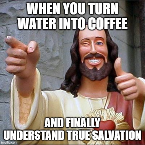 WHEN YOU TURN WATER INTO COFFEE | WHEN YOU TURN WATER INTO COFFEE; AND FINALLY UNDERSTAND TRUE SALVATION | image tagged in memes,buddy christ,coffee,coffee addict,religion,salvation | made w/ Imgflip meme maker