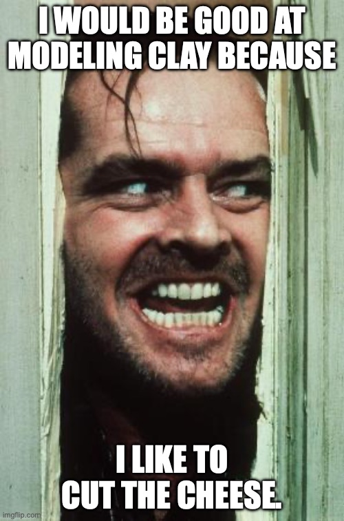 Here's Johnny Meme | I WOULD BE GOOD AT MODELING CLAY BECAUSE; I LIKE TO CUT THE CHEESE. | image tagged in memes,here's johnny | made w/ Imgflip meme maker