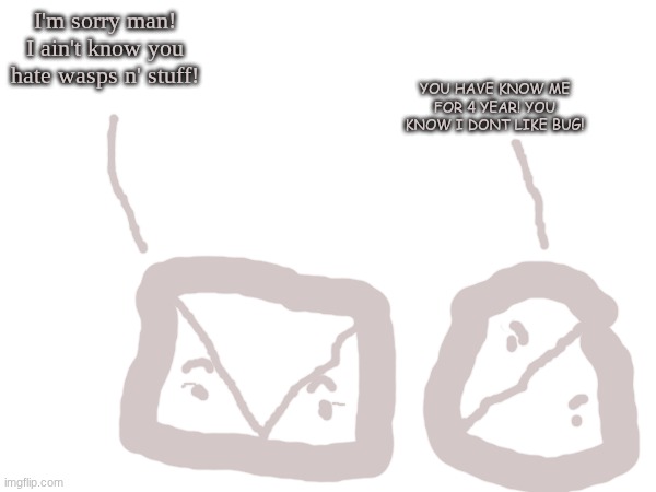 I'm sorry man! I ain't know you hate wasps n' stuff! YOU HAVE KNOW ME FOR 4 YEAR! YOU KNOW I DONT LIKE BUG! | made w/ Imgflip meme maker