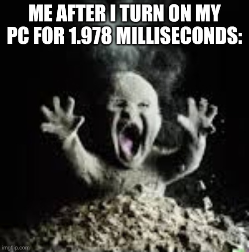 disintegrating baby | ME AFTER I TURN ON MY PC FOR 1.978 MILLISECONDS: | image tagged in disintegrating baby | made w/ Imgflip meme maker